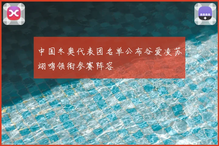 中国冬奥代表团名单公布谷爱凌苏翊鸣领衔参赛阵容
