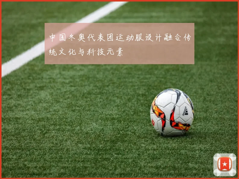 中国冬奥代表团运动服设计融合传统文化与科技元素