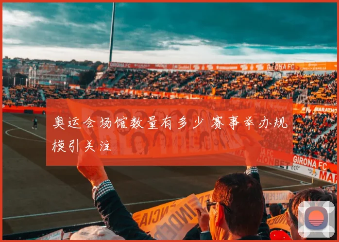 奥运会场馆数量有多少 赛事举办规模引关注
