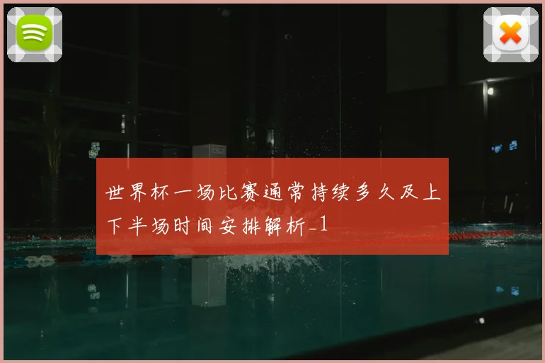 世界杯一场比赛通常持续多久及上下半场时间安排解析_1