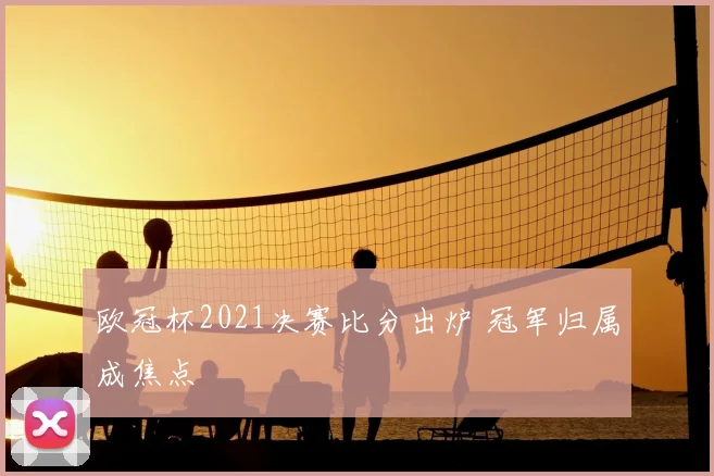 欧冠杯2021决赛比分出炉 冠军归属成焦点