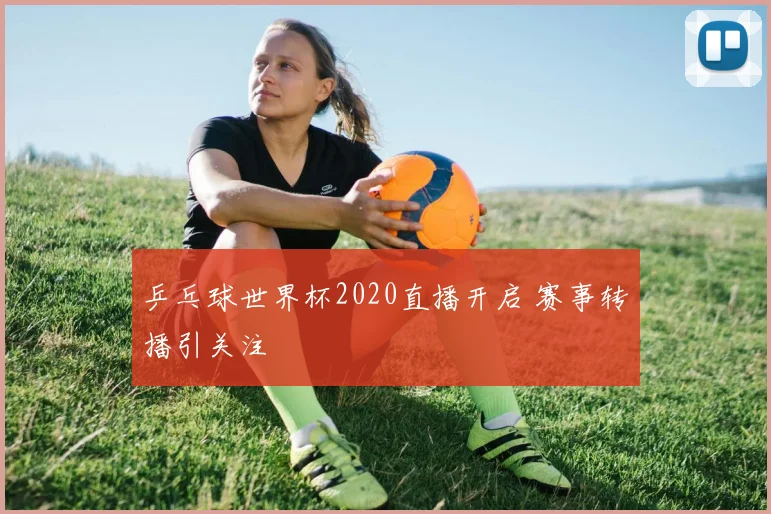 乒乓球世界杯2020直播开启 赛事转播引关注