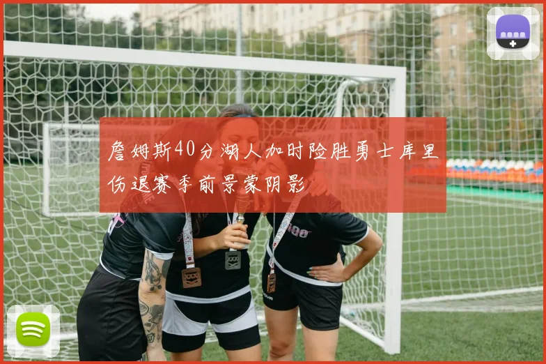 詹姆斯40分湖人加时险胜勇士库里伤退赛季前景蒙阴影