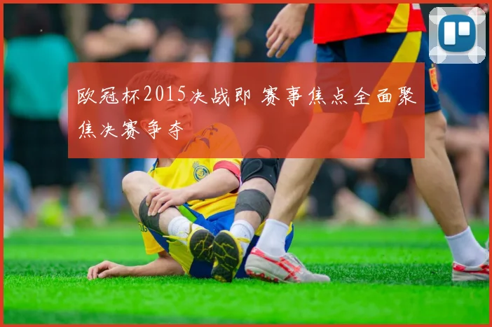 欧冠杯2015决战即 赛事焦点全面聚焦决赛争夺