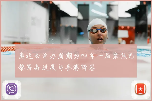 奥运会举办周期为四年一届聚焦巴黎筹备进展与参赛阵容