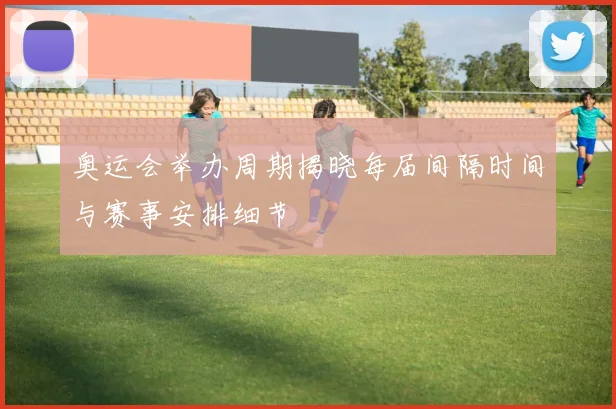 奥运会举办周期揭晓每届间隔时间与赛事安排细节