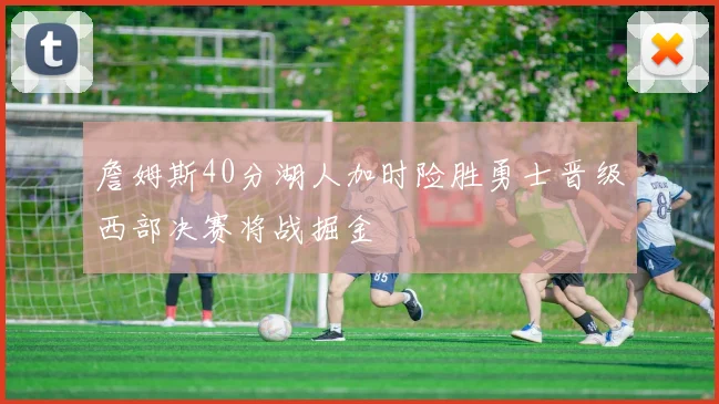 詹姆斯40分湖人加时险胜勇士晋级西部决赛将战掘金