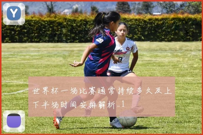世界杯一场比赛通常持续多久及上下半场时间安排解析_1
