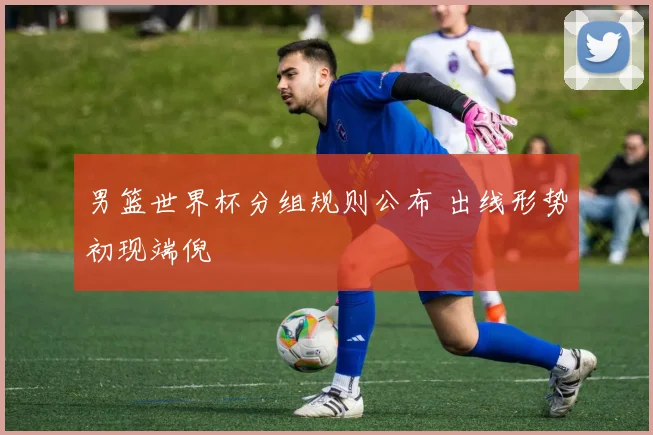 男篮世界杯分组规则公布 出线形势初现端倪