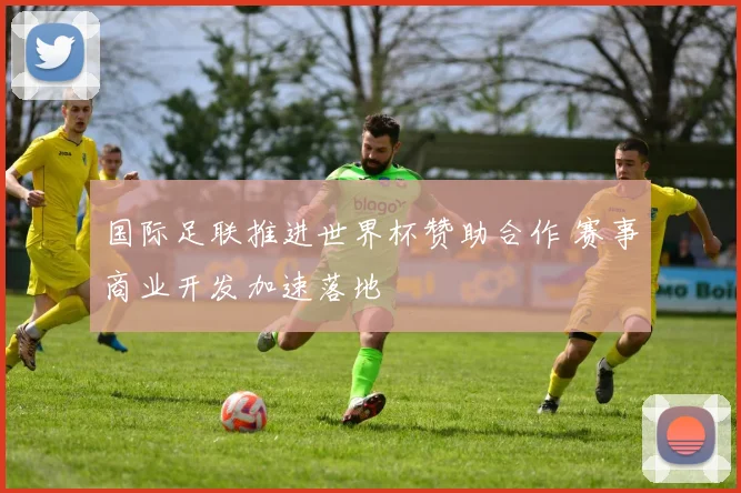 国际足联推进世界杯赞助合作 赛事商业开发加速落地