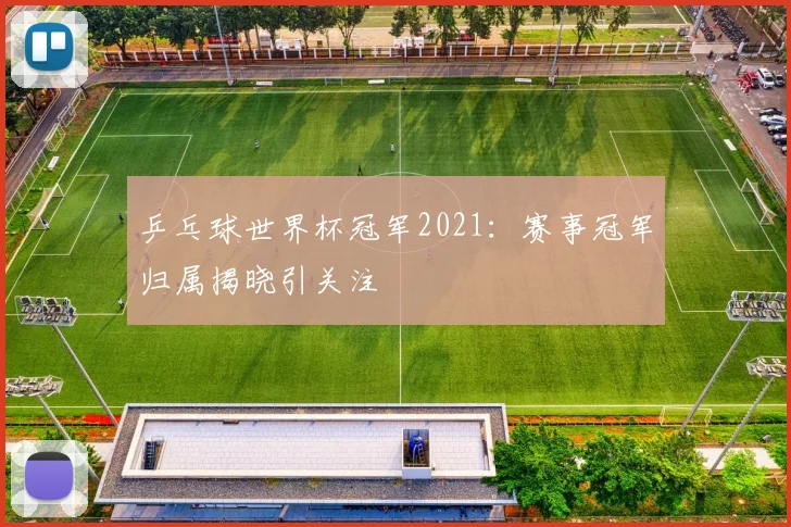 乒乓球世界杯冠军2021:赛事冠军归属揭晓引关注