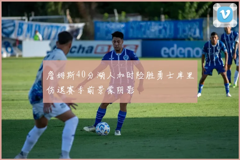 詹姆斯40分湖人加时险胜勇士库里伤退赛季前景蒙阴影