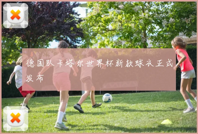 德国队卡塔尔世界杯新款球衣正式发布