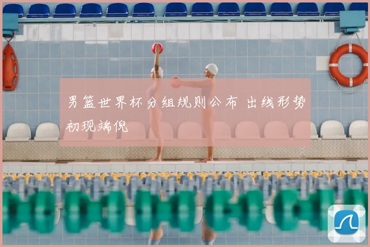 男篮世界杯分组规则公布 出线形势初现端倪