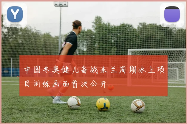 中国冬奥健儿备战米兰周期冰上项目训练画面首次公开