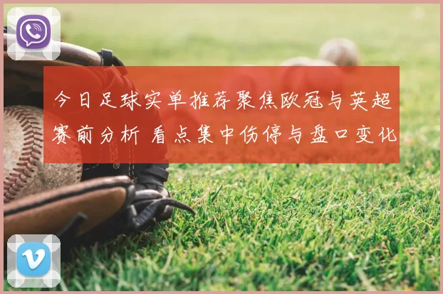 今日足球实单推荐聚焦欧冠与英超赛前分析 看点集中伤停与盘口变化