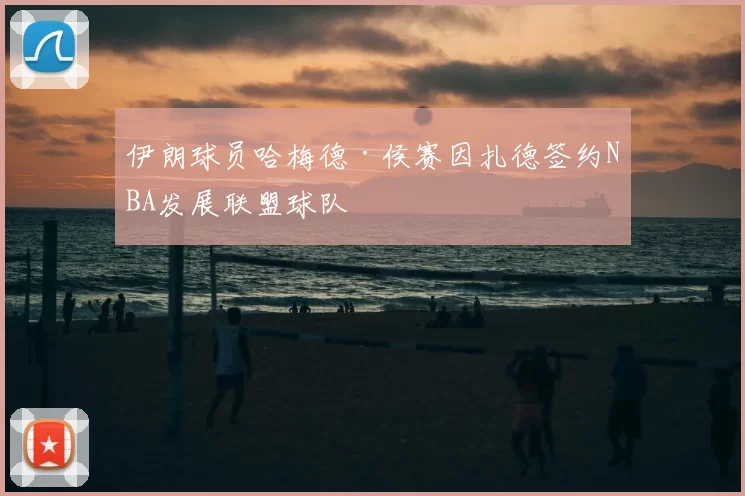 伊朗球员哈梅德·侯赛因扎德签约NBA发展联盟球队