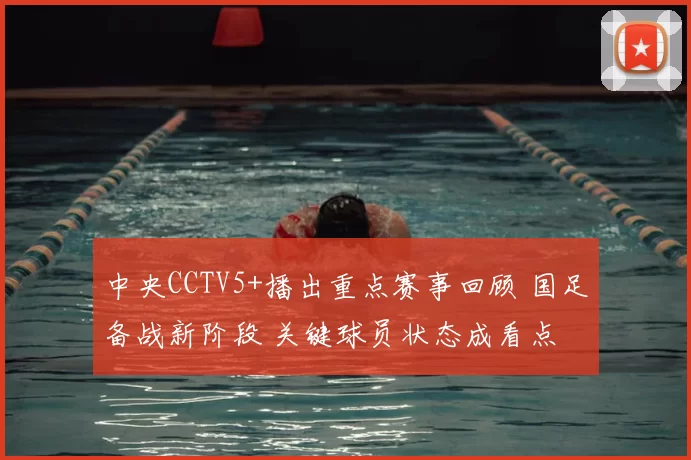 中央CCTV5+播出重点赛事回顾 国足备战新阶段 关键球员状态成看点