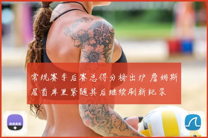 常规赛季后赛总得分榜出炉 詹姆斯居首库里紧随其后继续刷新纪录