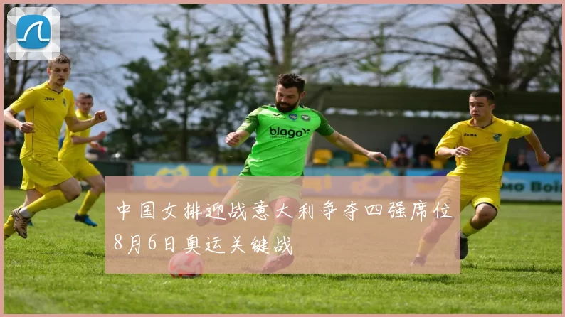中国女排迎战意大利争夺四强席位8月6日奥运关键战
