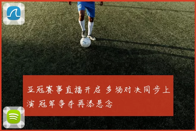 亚冠赛事直播开启 多场对决同步上演 冠军争夺再添悬念