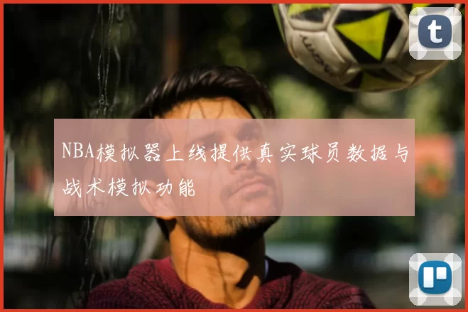 NBA模拟器上线提供真实球员数据与战术模拟功能