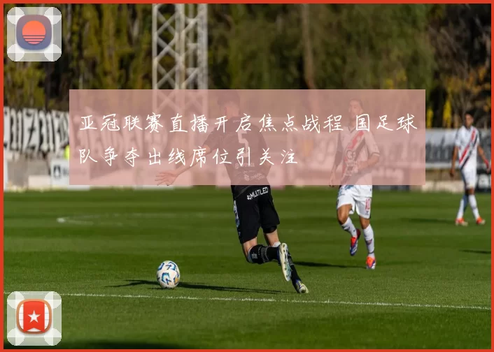 亚冠联赛直播开启焦点战程 国足球队争夺出线席位引关注