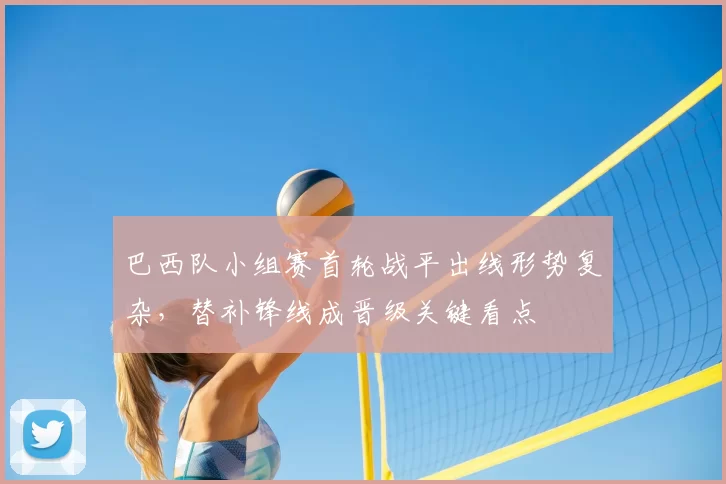 巴西队小组赛首轮战平出线形势复杂,替补锋线成晋级关键看点
