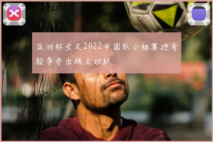 亚洲杯女足2022中国队小组赛迎考验争夺出线主动权