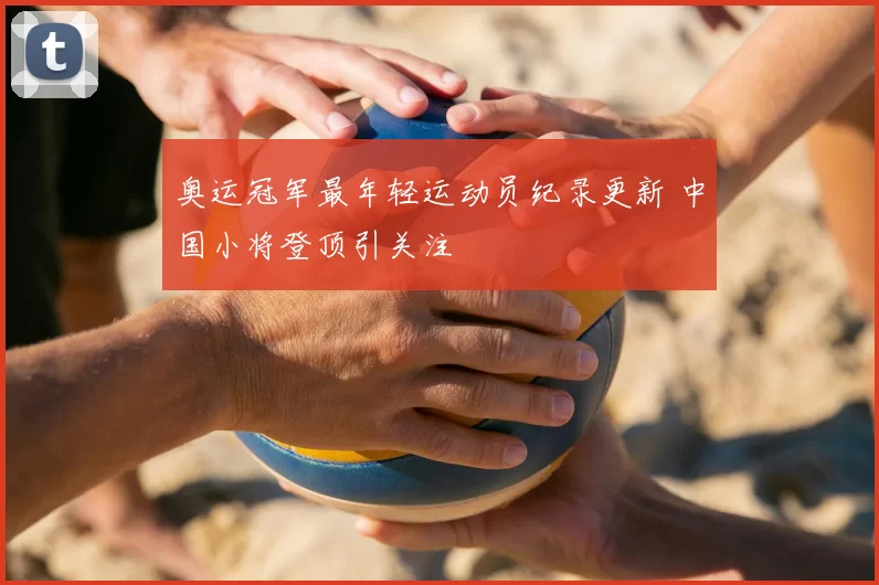 奥运冠军最年轻运动员纪录更新 中国小将登顶引关注