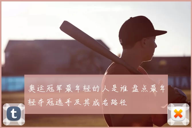 奥运冠军最年轻的人是谁 盘点最年轻夺冠选手及其成名路径