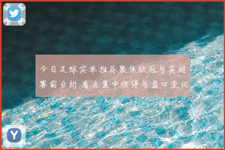 今日足球实单推荐聚焦欧冠与英超赛前分析 看点集中伤停与盘口变化