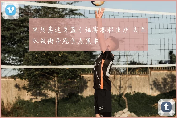 里约奥运男篮小组赛赛程出炉 美国队领衔争冠焦点集中