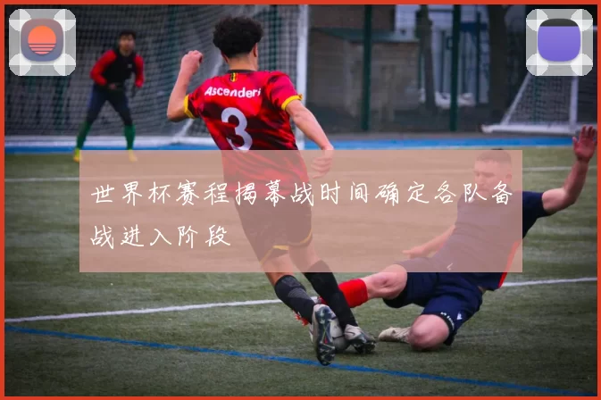 世界杯赛程揭幕战时间确定各队备战进入阶段