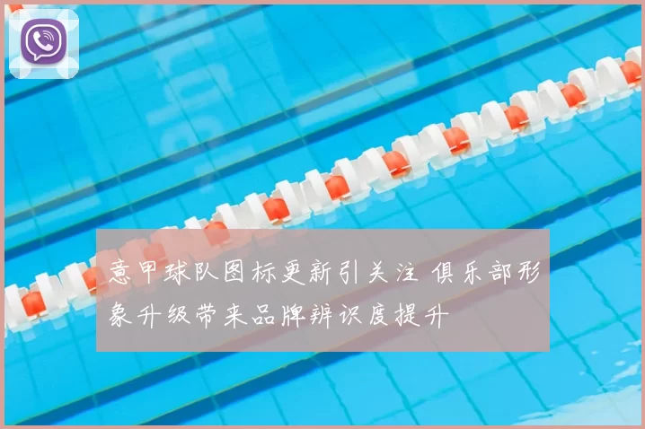 意甲球队图标更新引关注 俱乐部形象升级带来品牌辨识度提升