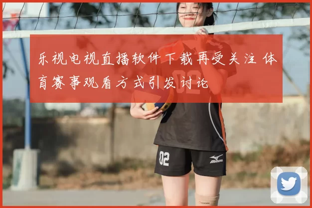 乐视电视直播软件下载再受关注 体育赛事观看方式引发讨论