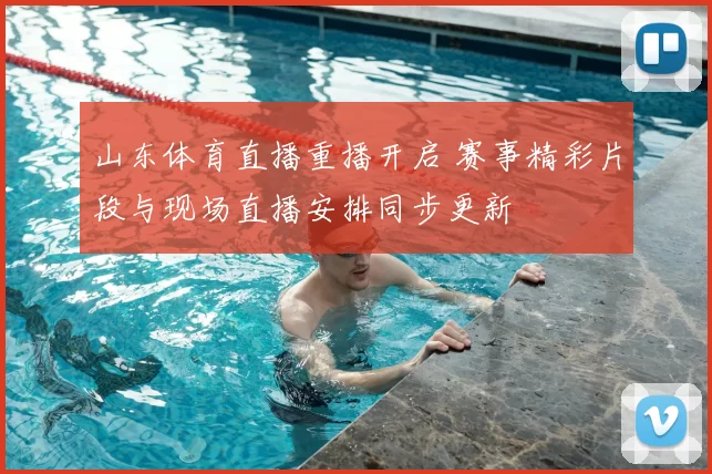 山东体育直播重播开启 赛事精彩片段与现场直播安排同步更新