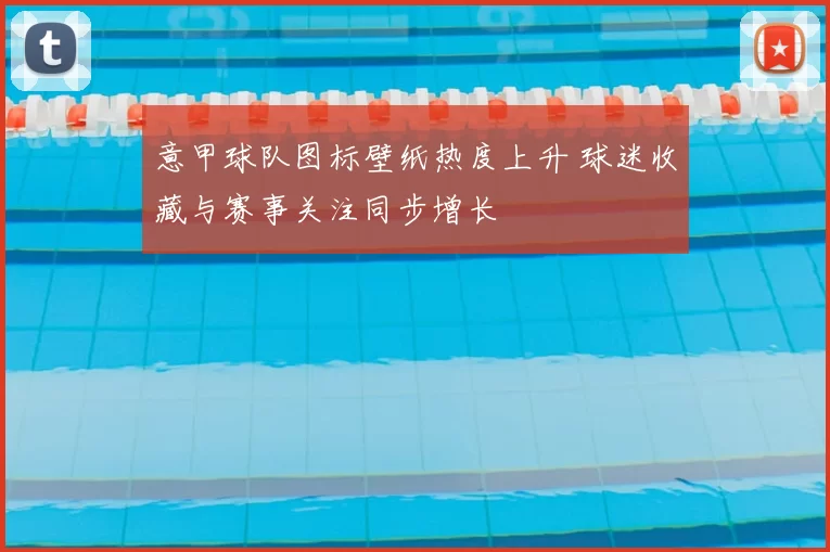 意甲球队图标壁纸热度上升 球迷收藏与赛事关注同步增长