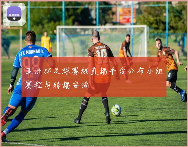 亚洲杯足球赛线直播平台公布小组赛程与转播安排