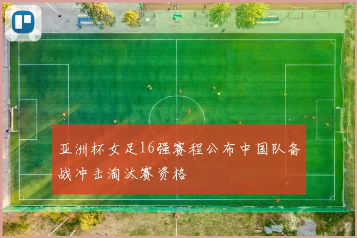 亚洲杯女足16强赛程公布中国队备战冲击淘汰赛资格