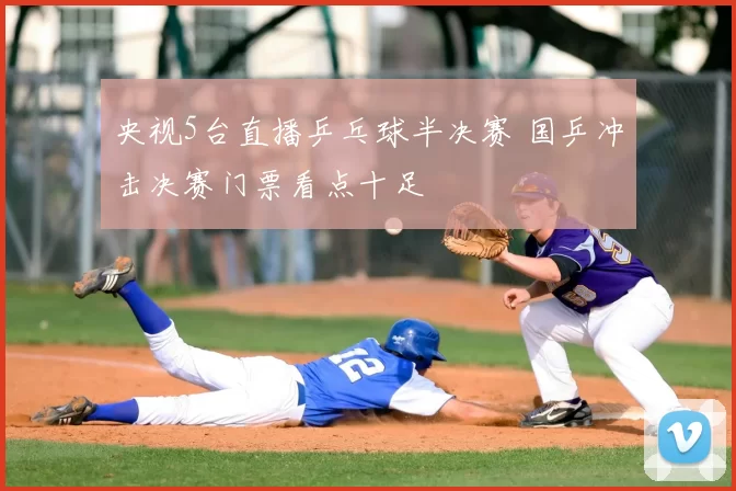 央视5台直播乒乓球半决赛 国乒冲击决赛门票看点十足