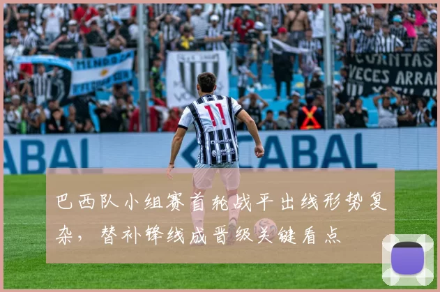 巴西队小组赛首轮战平出线形势复杂,替补锋线成晋级关键看点