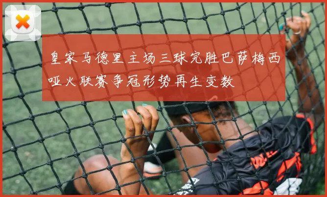 皇家马德里主场三球完胜巴萨梅西哑火联赛争冠形势再生变数