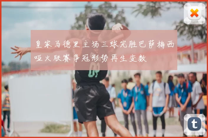 皇家马德里主场三球完胜巴萨梅西哑火联赛争冠形势再生变数