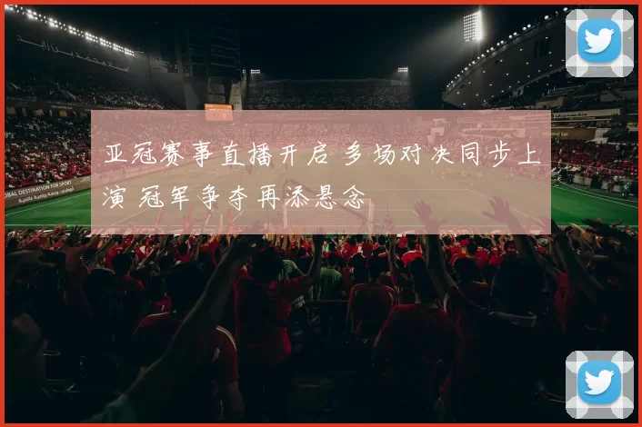 亚冠赛事直播开启 多场对决同步上演 冠军争夺再添悬念