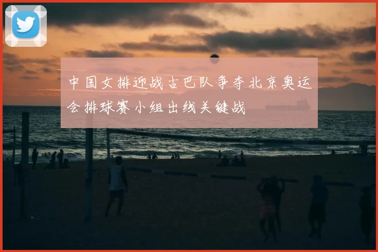 中国女排迎战古巴队争夺北京奥运会排球赛小组出线关键战