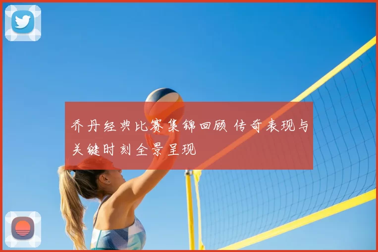 乔丹经典比赛集锦回顾 传奇表现与关键时刻全景呈现