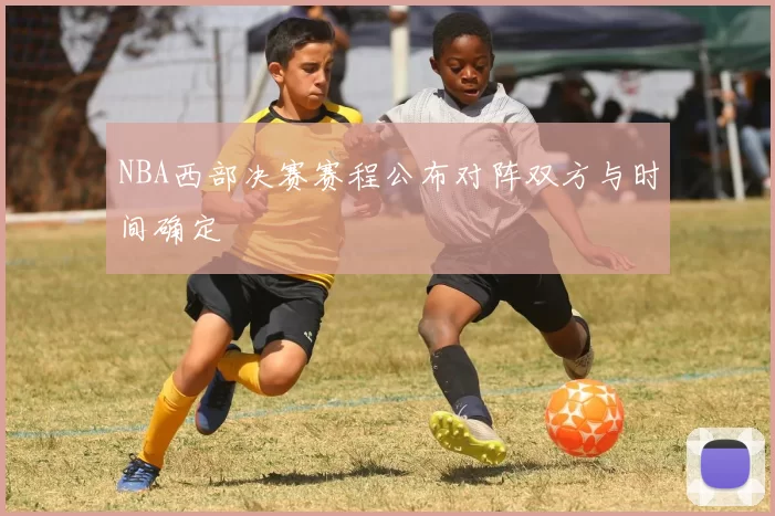 NBA西部决赛赛程公布对阵双方与时间确定