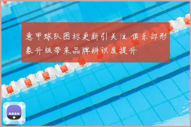 意甲球队图标更新引关注 俱乐部形象升级带来品牌辨识度提升