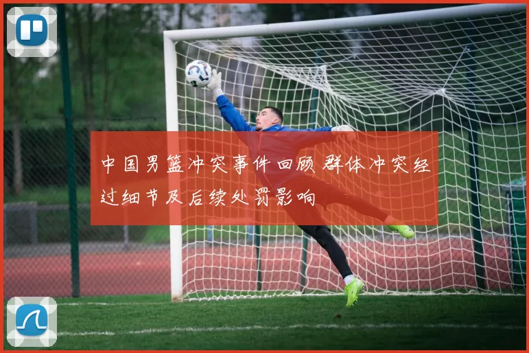 中国男篮冲突事件回顾 群体冲突经过细节及后续处罚影响